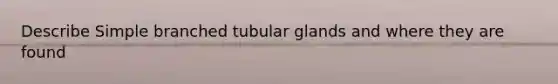 Describe Simple branched tubular glands and where they are found