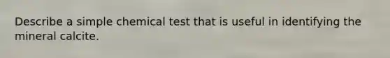 Describe a simple chemical test that is useful in identifying the mineral calcite.