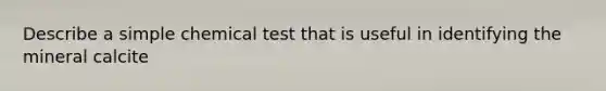 Describe a simple chemical test that is useful in identifying the mineral calcite