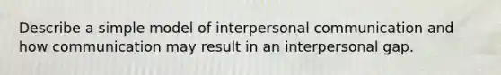 Describe a simple model of interpersonal communication and how communication may result in an interpersonal gap.