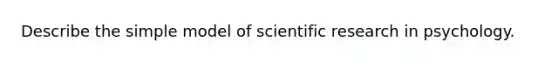 Describe the simple model of scientific research in psychology.