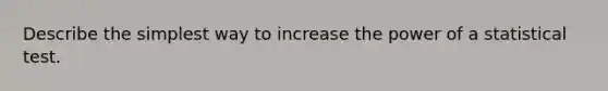 Describe the simplest way to increase the power of a statistical test.