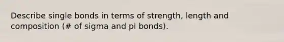 Describe single bonds in terms of strength, length and composition (# of sigma and pi bonds).