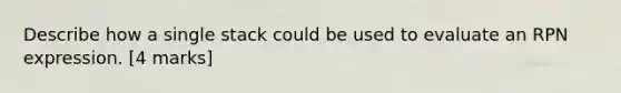 Describe how a single stack could be used to evaluate an RPN expression. [4 marks]