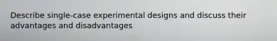 Describe single-case experimental designs and discuss their advantages and disadvantages