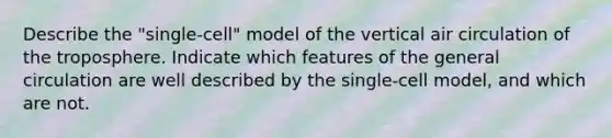 Describe the "single-cell" model of the vertical air circulation of the troposphere. Indicate which features of the general circulation are well described by the single-cell model, and which are not.