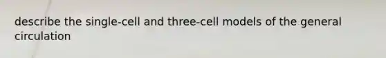 describe the single-cell and three-cell models of the general circulation