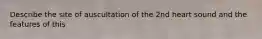 Describe the site of auscultation of the 2nd heart sound and the features of this