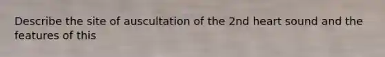 Describe the site of auscultation of the 2nd heart sound and the features of this