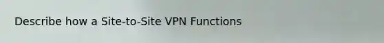 Describe how a Site-to-Site VPN Functions