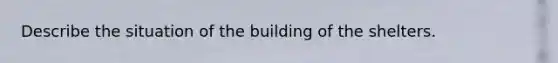 Describe the situation of the building of the shelters.