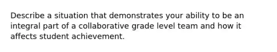 Describe a situation that demonstrates your ability to be an integral part of a collaborative grade level team and how it affects student achievement.