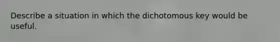 Describe a situation in which the dichotomous key would be useful.