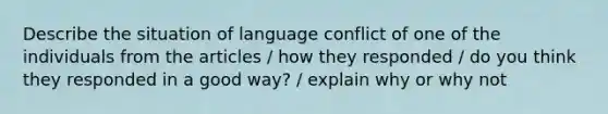 Describe the situation of language conflict of one of the individuals from the articles / how they responded / do you think they responded in a good way? / explain why or why not