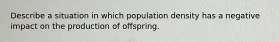 Describe a situation in which population density has a negative impact on the production of offspring.