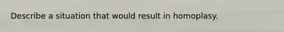 Describe a situation that would result in homoplasy.