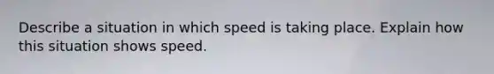 Describe a situation in which speed is taking place. Explain how this situation shows speed.