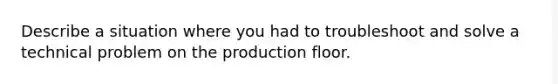 Describe a situation where you had to troubleshoot and solve a technical problem on the production floor.