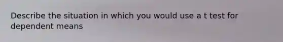 Describe the situation in which you would use a t test for dependent means