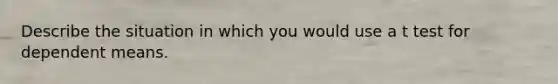 Describe the situation in which you would use a t test for dependent means.