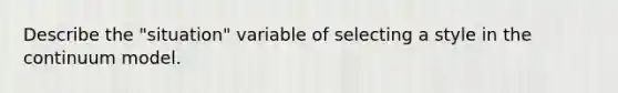 Describe the "situation" variable of selecting a style in the continuum model.