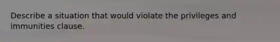 Describe a situation that would violate the privileges and immunities clause.