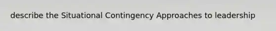 describe the Situational Contingency Approaches to leadership