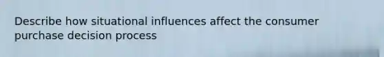 Describe how situational influences affect the consumer purchase decision process