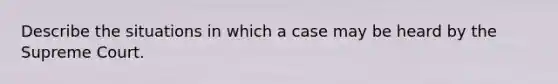 Describe the situations in which a case may be heard by the Supreme Court.