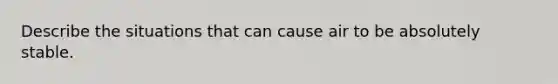 Describe the situations that can cause air to be absolutely stable.