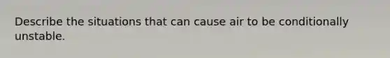 Describe the situations that can cause air to be conditionally unstable.