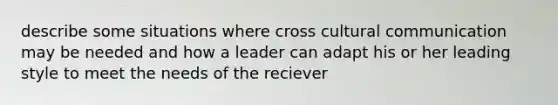 describe some situations where cross cultural communication may be needed and how a leader can adapt his or her leading style to meet the needs of the reciever