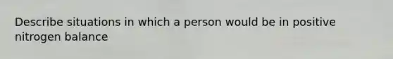 Describe situations in which a person would be in positive nitrogen balance