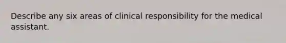 Describe any six areas of clinical responsibility for the medical assistant.