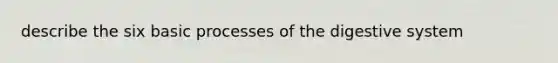 describe the six basic processes of the digestive system