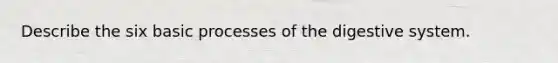 Describe the six basic processes of the digestive system.