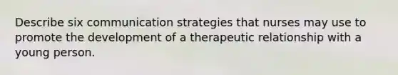 Describe six communication strategies that nurses may use to promote the development of a therapeutic relationship with a young person.