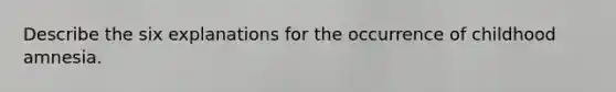 Describe the six explanations for the occurrence of childhood amnesia.