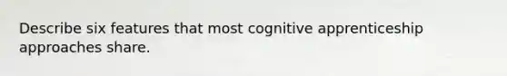 Describe six features that most cognitive apprenticeship approaches share.