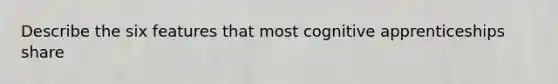 Describe the six features that most cognitive apprenticeships share