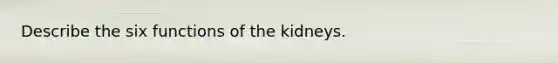 Describe the six functions of the kidneys.