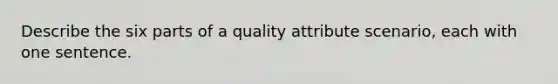 Describe the six parts of a quality attribute scenario, each with one sentence.