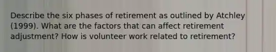 Describe the six phases of retirement as outlined by Atchley (1999). What are the factors that can affect retirement adjustment? How is volunteer work related to retirement?