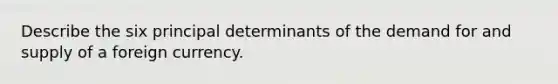 Describe the six principal determinants of the demand for and supply of a foreign currency.