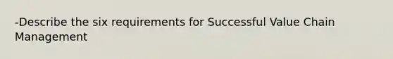 -Describe the six requirements for Successful Value Chain Management