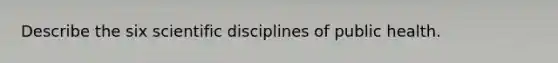 Describe the six scientific disciplines of public health.