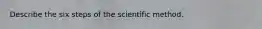 Describe the six steps of the scientific method.