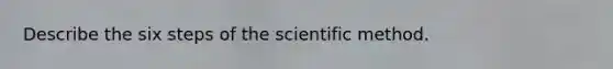 Describe the six steps of the scientific method.