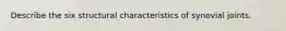 Describe the six structural characteristics of synovial joints.