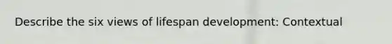 Describe the six views of lifespan development: Contextual